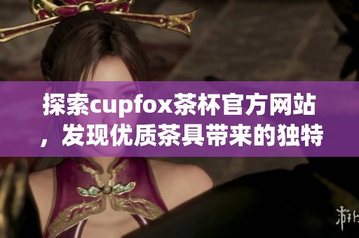 探索cupfox茶杯官方网站，发现优质茶具带来的独特体验