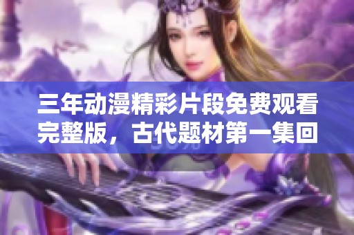 三年动漫精彩片段免费观看完整版，古代题材第一集回顾