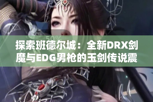 探索班德尔城：全新DRX剑魔与EDG男枪的玉剑传说震撼上线