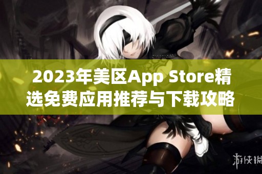 2023年美区App Store精选免费应用推荐与下载攻略