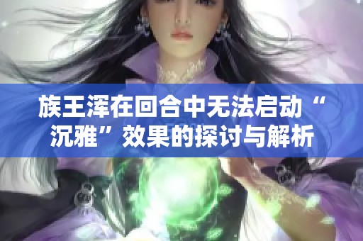 族王浑在回合中无法启动“沉雅”效果的探讨与解析