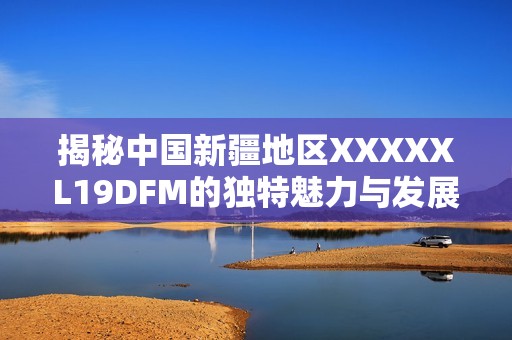 揭秘中国新疆地区XXXXXL19DFM的独特魅力与发展潜力