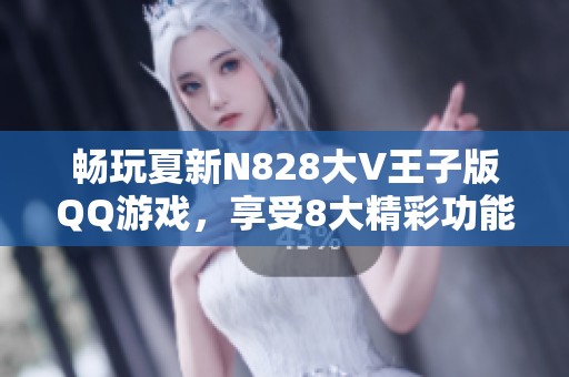 畅玩夏新N828大V王子版QQ游戏，享受8大精彩功能体验