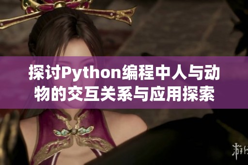 探讨Python编程中人与动物的交互关系与应用探索