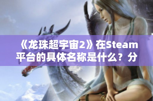 《龙珠超宇宙2》在Steam平台的具体名称是什么？分享页面解析