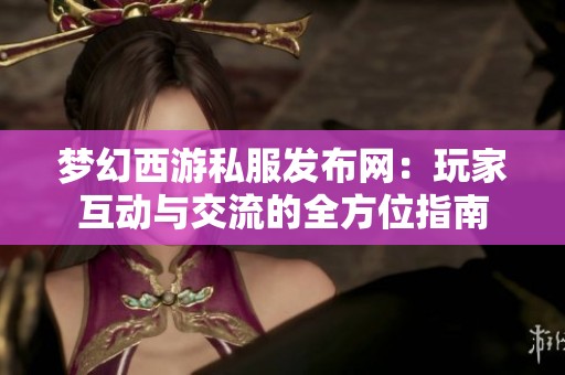 梦幻西游私服发布网：玩家互动与交流的全方位指南