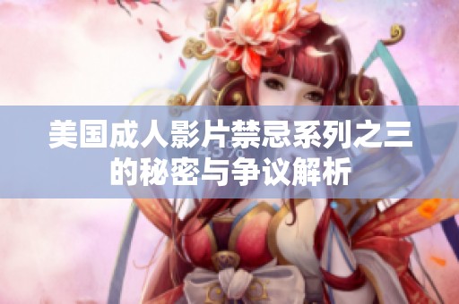 美国成人影片禁忌系列之三的秘密与争议解析