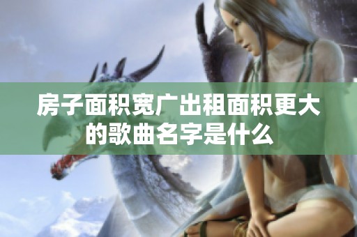 房子面积宽广出租面积更大的歌曲名字是什么