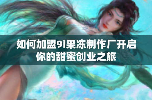 如何加盟9i果冻制作厂开启你的甜蜜创业之旅
