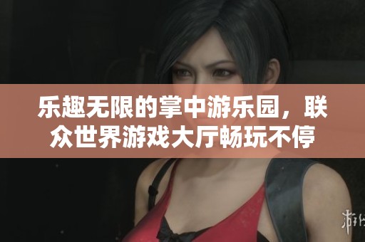 乐趣无限的掌中游乐园，联众世界游戏大厅畅玩不停