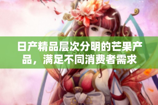 日产精品层次分明的芒果产品，满足不同消费者需求