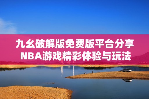 九幺破解版免费版平台分享 NBA游戏精彩体验与玩法攻略