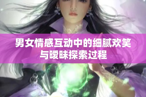 男女情感互动中的细腻欢笑与暧昧探索过程