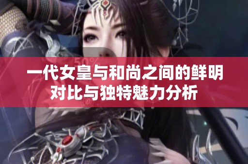 一代女皇与和尚之间的鲜明对比与独特魅力分析