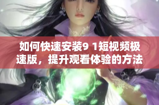 如何快速安装9 1短视频极速版，提升观看体验的方法分享