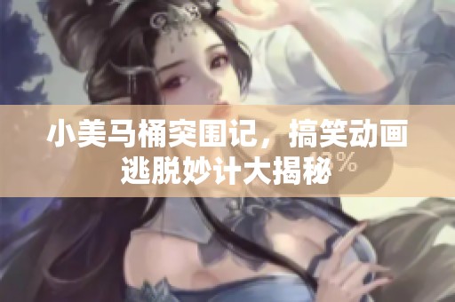 小美马桶突围记，搞笑动画逃脱妙计大揭秘