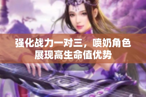 强化战力一对三，喷奶角色展现高生命值优势