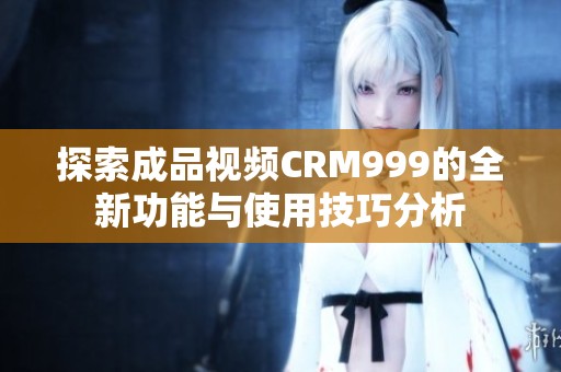 探索成品视频CRM999的全新功能与使用技巧分析