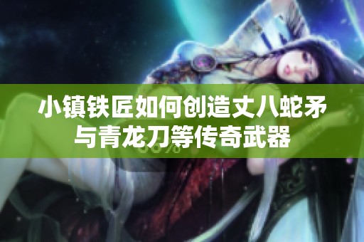 小镇铁匠如何创造丈八蛇矛与青龙刀等传奇武器