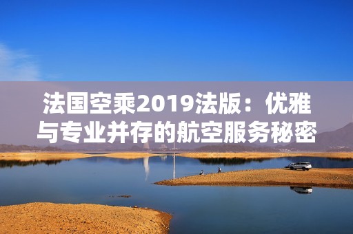 法国空乘2019法版：优雅与专业并存的航空服务秘密