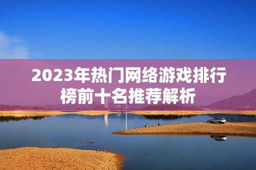 2023年热门网络游戏排行榜前十名推荐解析