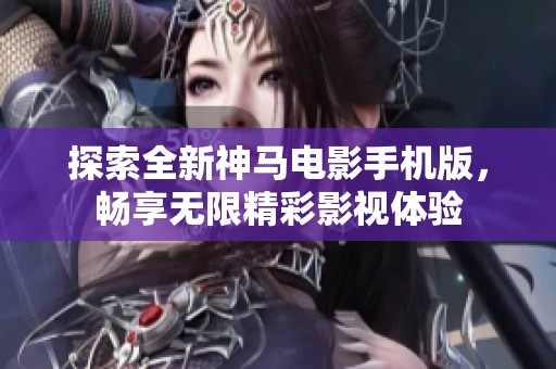 探索全新神马电影手机版，畅享无限精彩影视体验