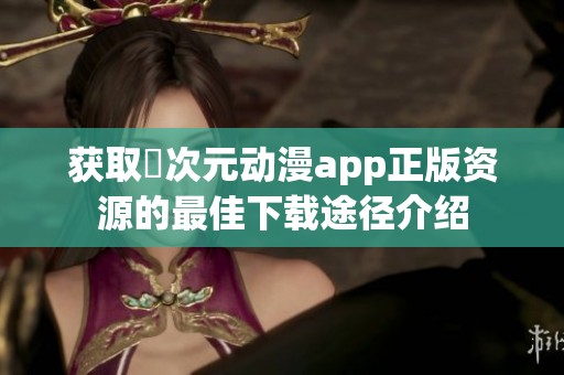 获取囧次元动漫app正版资源的最佳下载途径介绍