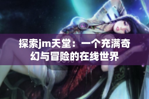 探索jm天堂：一个充满奇幻与冒险的在线世界