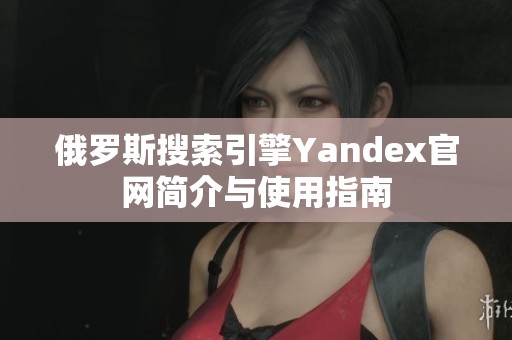 俄罗斯搜索引擎Yandex官网简介与使用指南