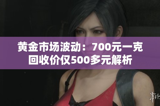 黄金市场波动：700元一克回收价仅500多元解析