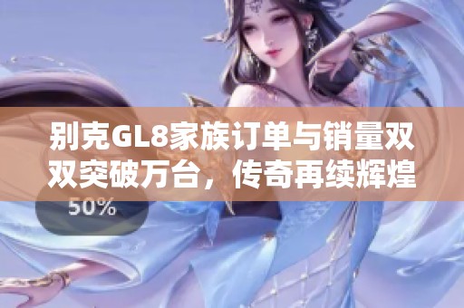 别克GL8家族订单与销量双双突破万台，传奇再续辉煌