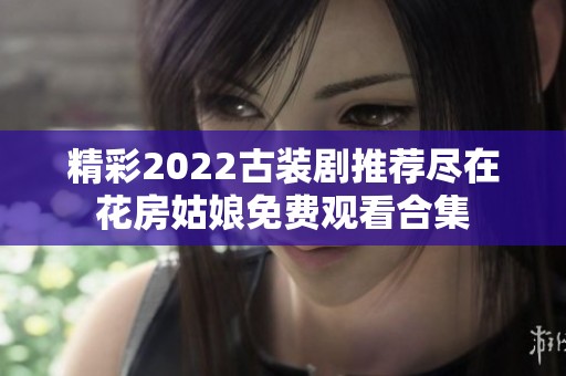 精彩2022古装剧推荐尽在花房姑娘免费观看合集