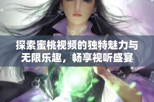 探索蜜桃视频的独特魅力与无限乐趣，畅享视听盛宴