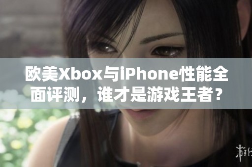 欧美Xbox与iPhone性能全面评测，谁才是游戏王者？