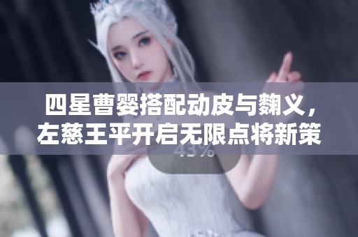 四星曹婴搭配动皮与麴义，左慈王平开启无限点将新策略