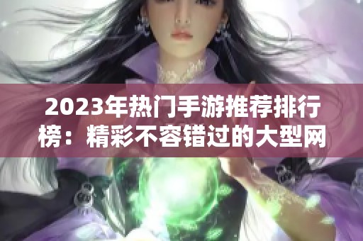 2023年热门手游推荐排行榜：精彩不容错过的大型网络游戏精选