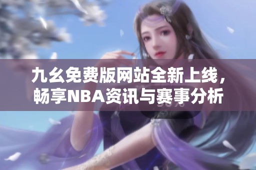 九幺免费版网站全新上线，畅享NBA资讯与赛事分析