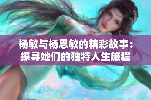 杨敏与杨思敏的精彩故事：探寻她们的独特人生旅程