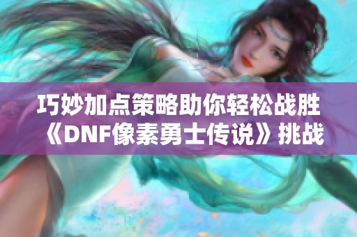 巧妙加点策略助你轻松战胜《DNF像素勇士传说》挑战！