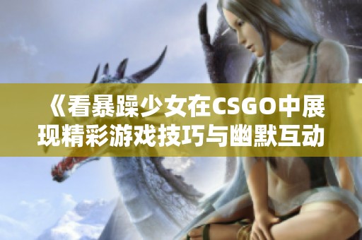 《看暴躁少女在CSGO中展现精彩游戏技巧与幽默互动》