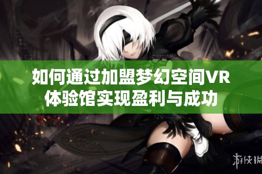 如何通过加盟梦幻空间VR体验馆实现盈利与成功