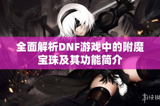 全面解析DNF游戏中的附魔宝珠及其功能简介