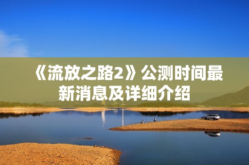 《流放之路2》公测时间最新消息及详细介绍