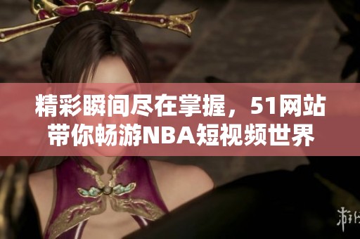 精彩瞬间尽在掌握，51网站带你畅游NBA短视频世界