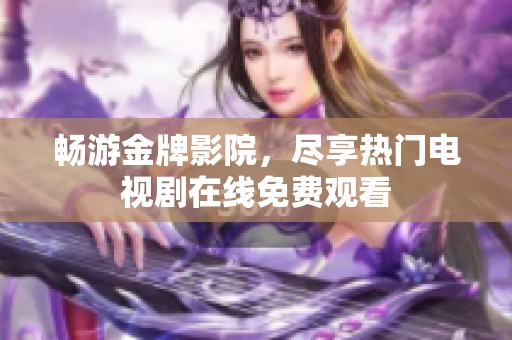 畅游金牌影院，尽享热门电视剧在线免费观看