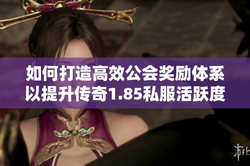 如何打造高效公会奖励体系以提升传奇1.85私服活跃度