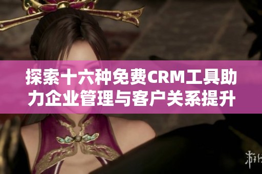 探索十六种免费CRM工具助力企业管理与客户关系提升