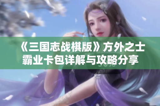 《三国志战棋版》方外之士霸业卡包详解与攻略分享