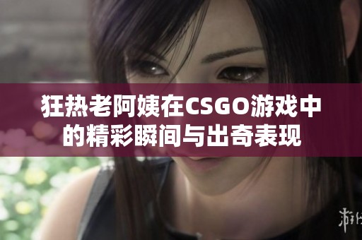 狂热老阿姨在CSGO游戏中的精彩瞬间与出奇表现