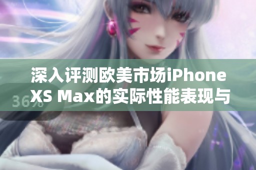 深入评测欧美市场iPhone XS Max的实际性能表现与使用体验